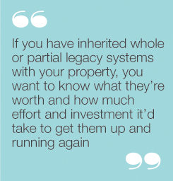 If you have inherited whole or partial legacy systemswith your property, you want to know what they’reworth and how much effort and investment it’d take toget them up and running again