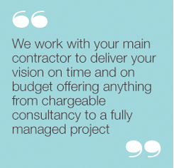 We work with your main contractor to deliver yourvision on time and on budget offering anything fromchargeable consultancy to a fully managed project