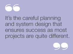 It’s the careful planning and system designthat ensures success as most projects arequite different.